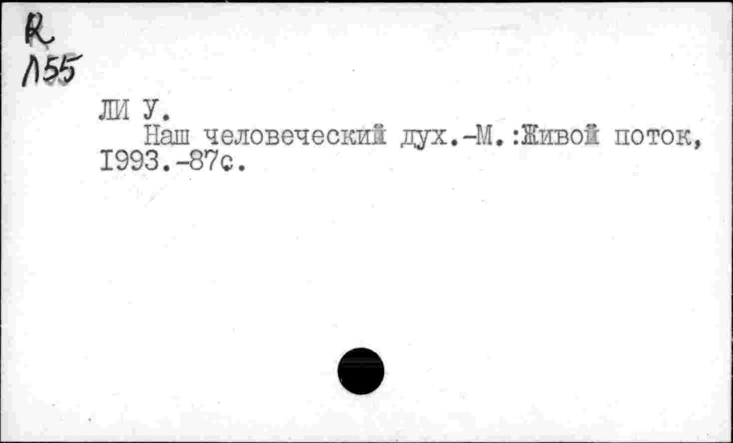 ﻿L /1«Г
ЛИ У.
Наш человеческий дух.-М.:Живой поток, 1993.-87с.